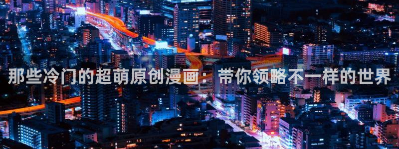 拷贝漫画 copymanager.ory网站：那些冷门的超萌原创漫画：带你领略不一样的世界