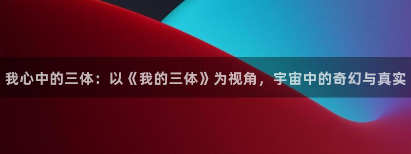 虫虫漫画网：我心中的三体：以《我的三体》为视角，宇宙中的奇幻与真实