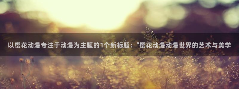 拷贝漫画 copymanager.ory网站：以樱花动漫专注于动漫为主题的1个新标题：\