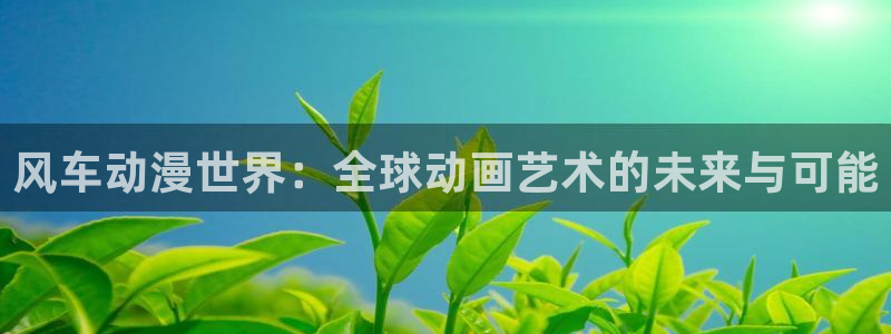 虫虫漫画官网在线入口：风车动漫世界：全球动画艺术的未来与可能