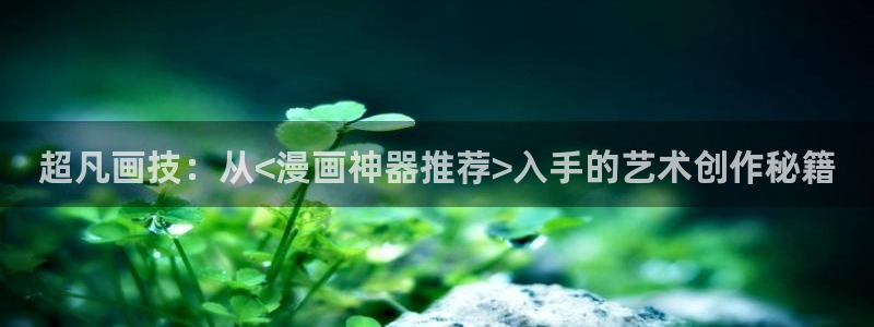 虫虫漫画下载：超凡画技：从<漫画神器推荐>入手的艺术创作秘籍