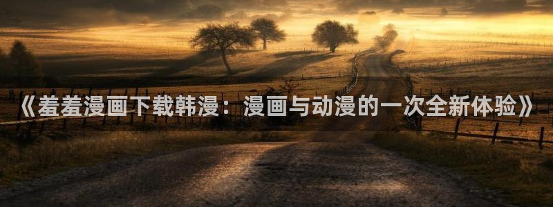 虫虫漫画官网网址：《羞羞漫画下载韩漫：漫画与动漫的一次全新体验》