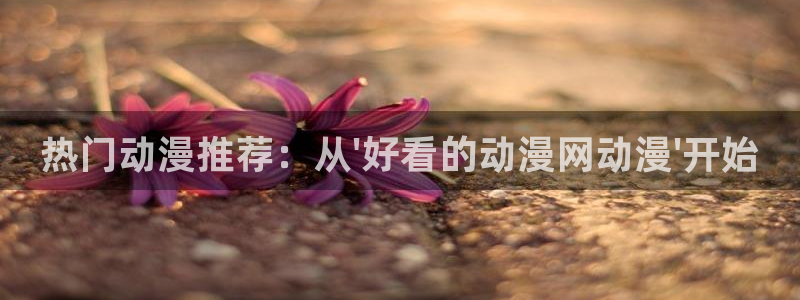 虫虫漫画下载动漫全免费：热门动漫推荐：从\'好看的动漫网动漫\'开始