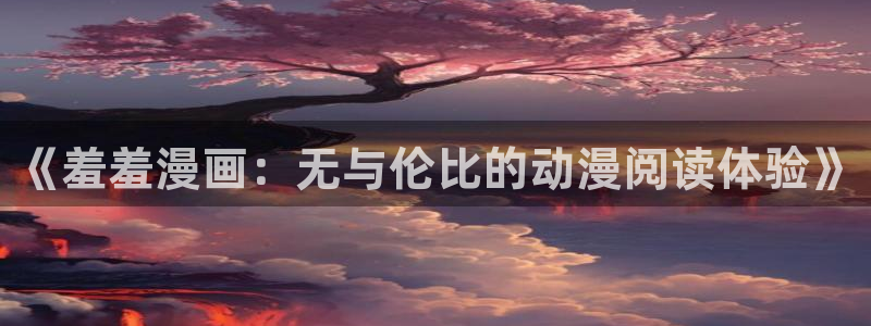 colamanage漫画官网：《羞羞漫画：无与伦比的动漫阅读体验》