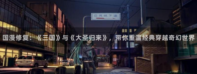 虫虫漫画官网版入口：国漫修复：《三国》与《大圣归来》，带你重温经典穿越奇幻世界