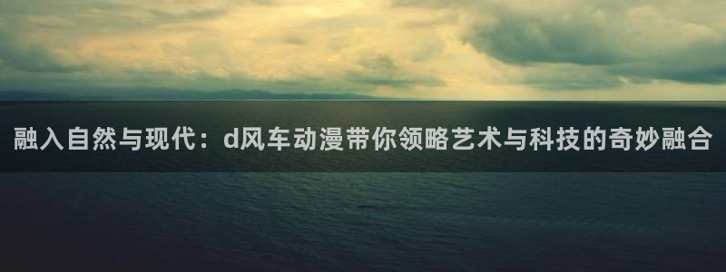 虫虫漫画专注动漫的门户网站：融入自然与现代：d风车动漫带你领略艺术与科技的奇妙融合