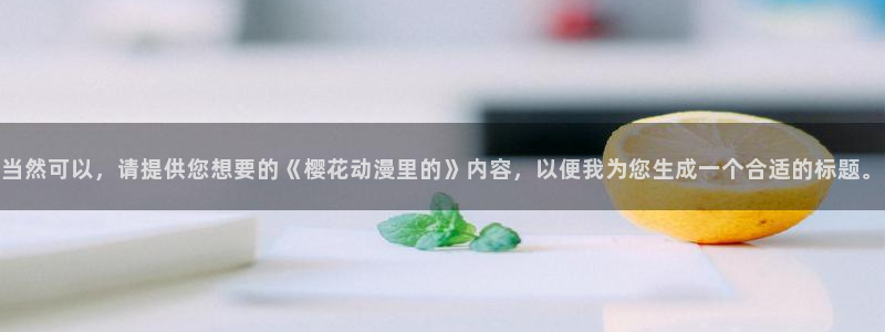 volcanicage漫画：当然可以，请提供您想要的《樱花动漫里的》内容，以便我为您生成一个合适的标题。