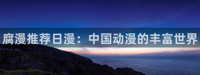 虫虫漫画网官网入口：腐漫推荐日漫：中国动漫的丰富世界