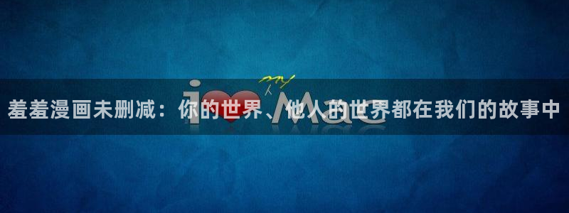 虫虫漫画官网入口老版本：羞羞漫画未删减：你的世界、他人的世界都在我们的故事中