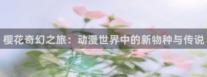 虫虫漫画官网网址：樱花奇幻之旅：动漫世界中的新物种与传说