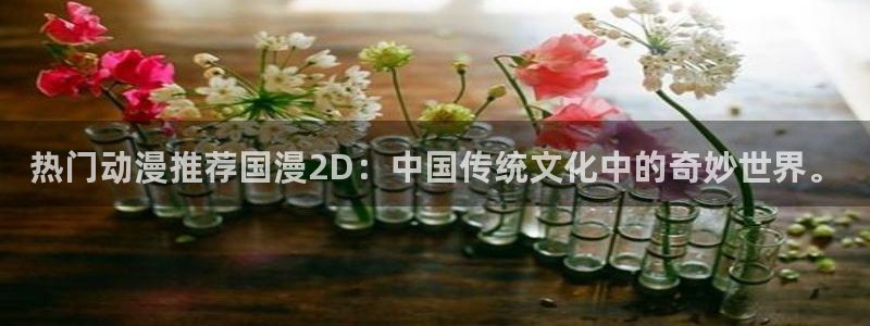 虫虫漫画官网樱花动漫：热门动漫推荐国漫2D：中国传统文化中的奇妙世界。