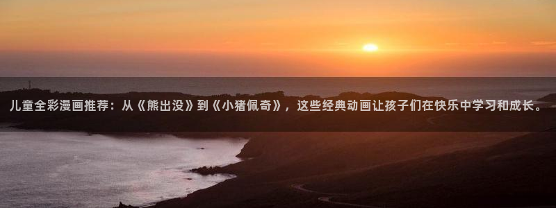 虫虫漫画网下载：儿童全彩漫画推荐：从《熊出没》到《小猪佩奇》，这些经典动画让孩子们在快乐中学习和成长。