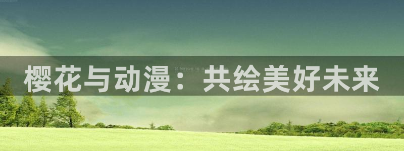 虫虫漫画官网入口老版本：樱花与动漫：共绘美好未来
