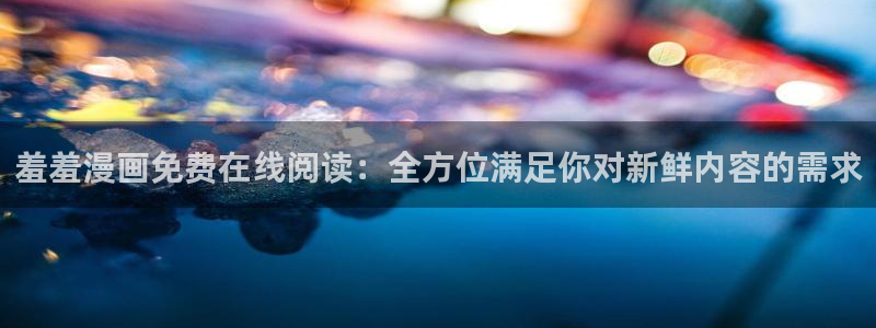 虫虫漫画网上看：羞羞漫画免费在线阅读：全方位满足你对新鲜内容的需求