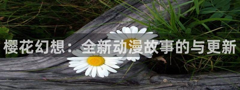 age樱花动漫：樱花幻想：全新动漫故事的与更新